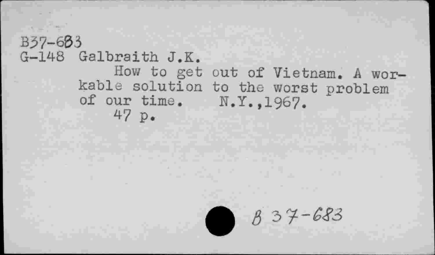 ﻿B37-603
G-148 Galbraith J.K.
How to get out of Vietnam. A workable solution to the worst problem of our time. N.Y.,1967.
47 p.
6